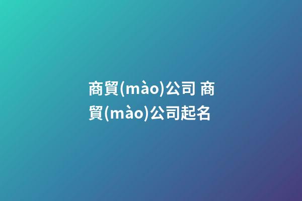 商貿(mào)公司 商貿(mào)公司起名-第1張-公司起名-玄機(jī)派